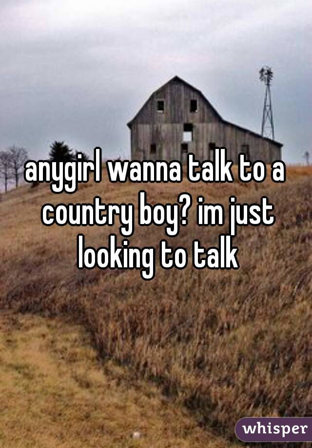 anygirl wanna talk to a country boy? im just looking to talk