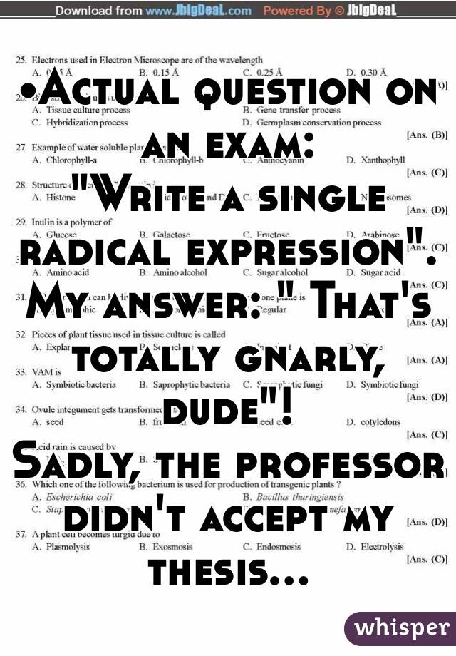•Actual question on an exam:
"Write a single radical expression".
My answer: " That's totally gnarly, dude"!
Sadly, the professor didn't accept my thesis...