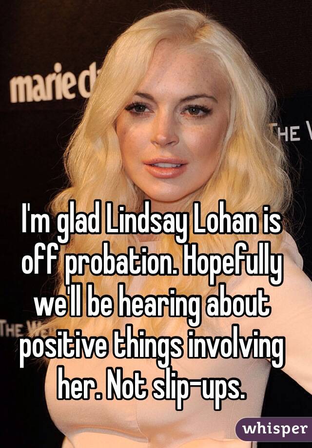 I'm glad Lindsay Lohan is off probation. Hopefully we'll be hearing about positive things involving her. Not slip-ups. 