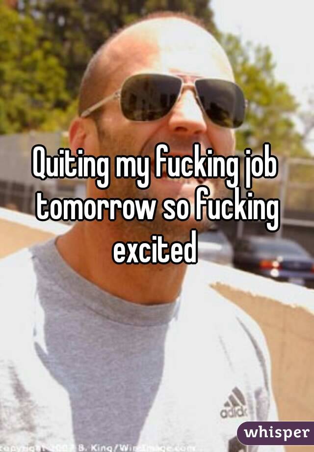 Quiting my fucking job tomorrow so fucking excited 