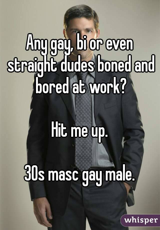 Any gay, bi or even straight dudes boned and bored at work?

Hit me up.

30s masc gay male.