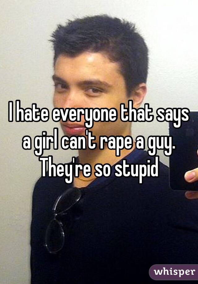 I hate everyone that says a girl can't rape a guy. They're so stupid 