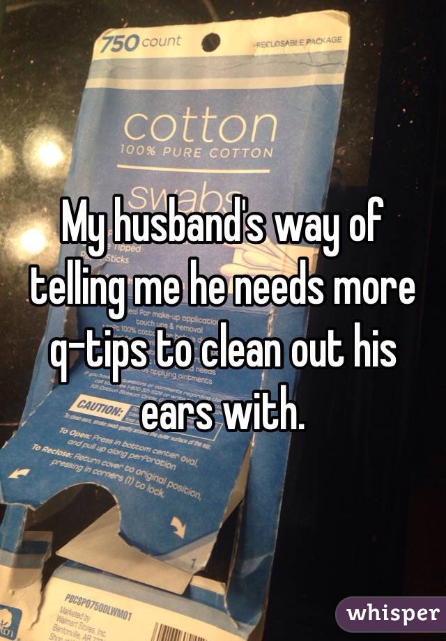 My husband's way of telling me he needs more q-tips to clean out his ears with. 