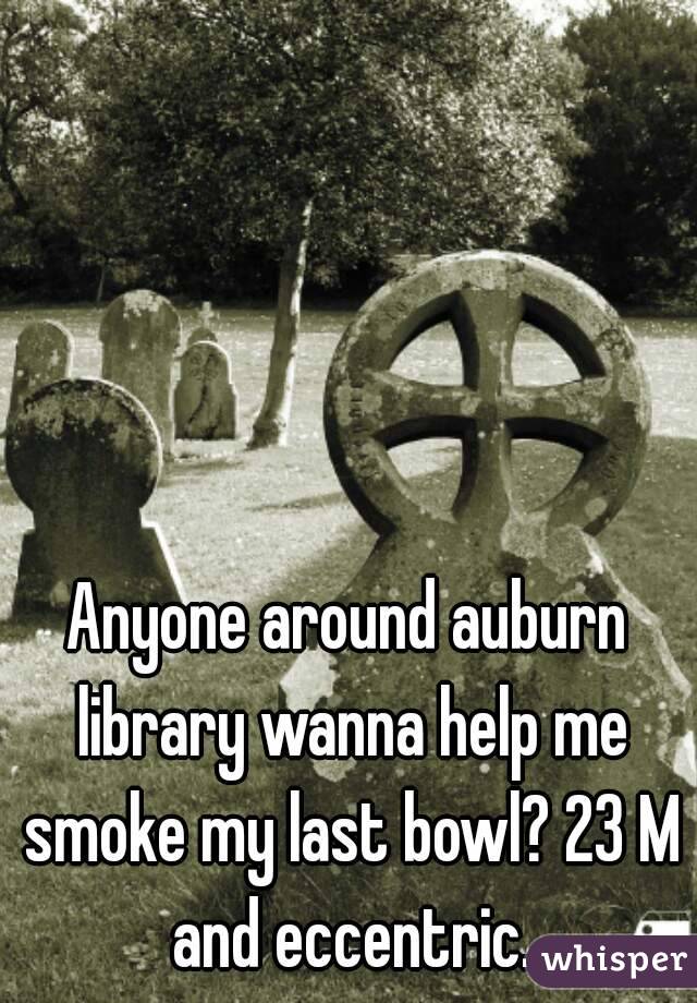 Anyone around auburn library wanna help me smoke my last bowl? 23 M and eccentric.