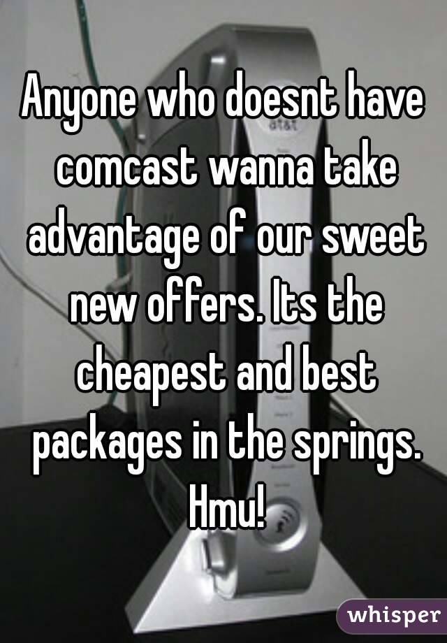 Anyone who doesnt have comcast wanna take advantage of our sweet new offers. Its the cheapest and best packages in the springs. Hmu!