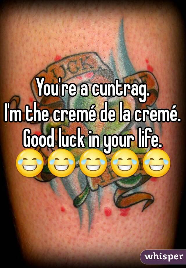 You're a cuntrag.
I'm the cremé de la cremé.
Good luck in your life.
😂😂😂😂😂