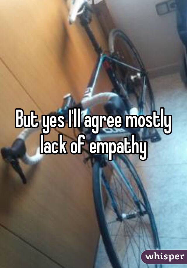 But yes I'll agree mostly lack of empathy