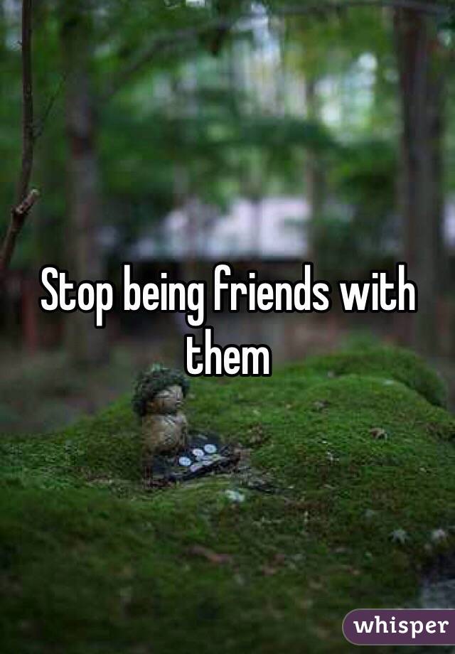Stop being friends with them