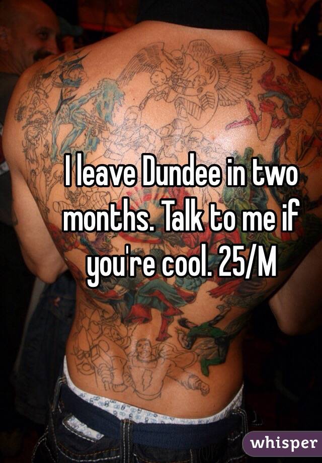 I leave Dundee in two months. Talk to me if you're cool. 25/M