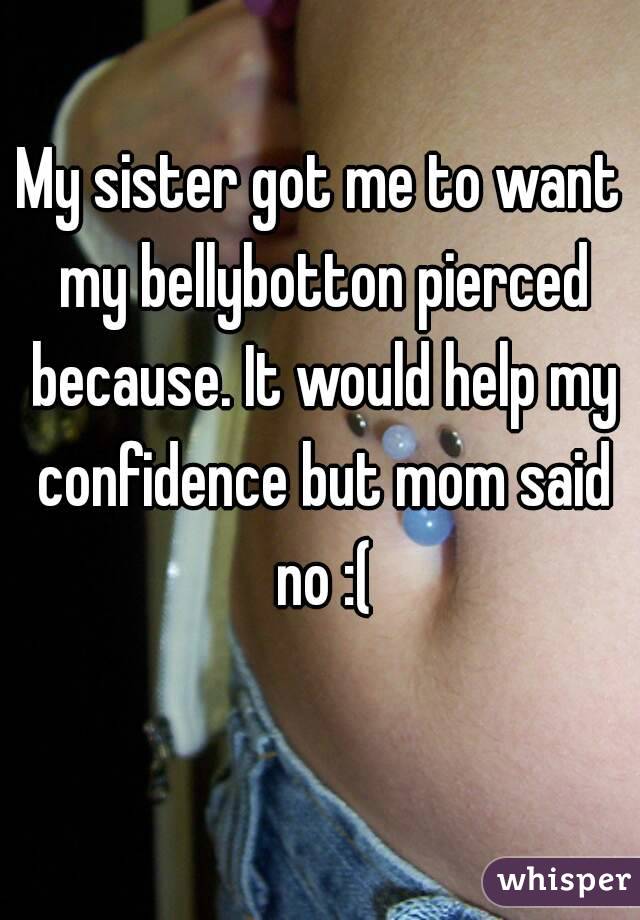My sister got me to want my bellybotton pierced because. It would help my confidence but mom said no :(