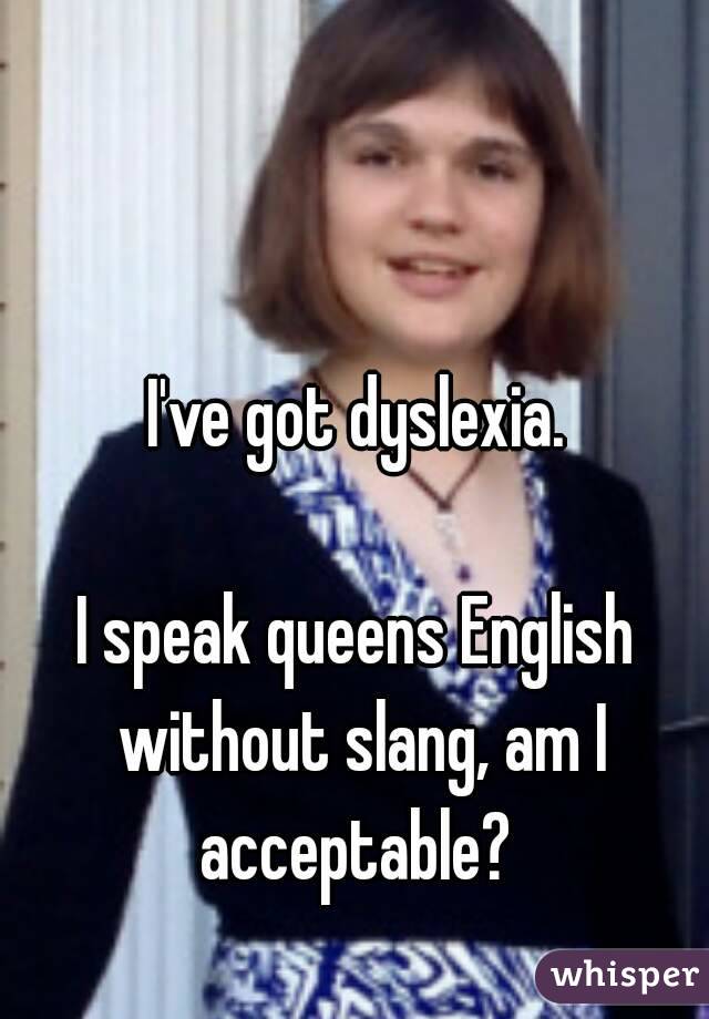 I've got dyslexia.

I speak queens English without slang, am I acceptable? 