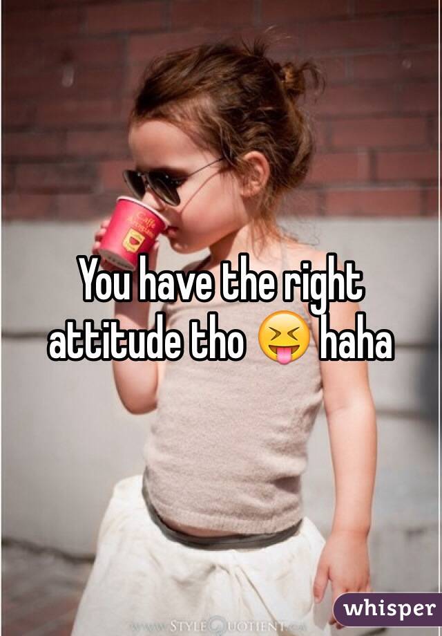 You have the right attitude tho 😝 haha