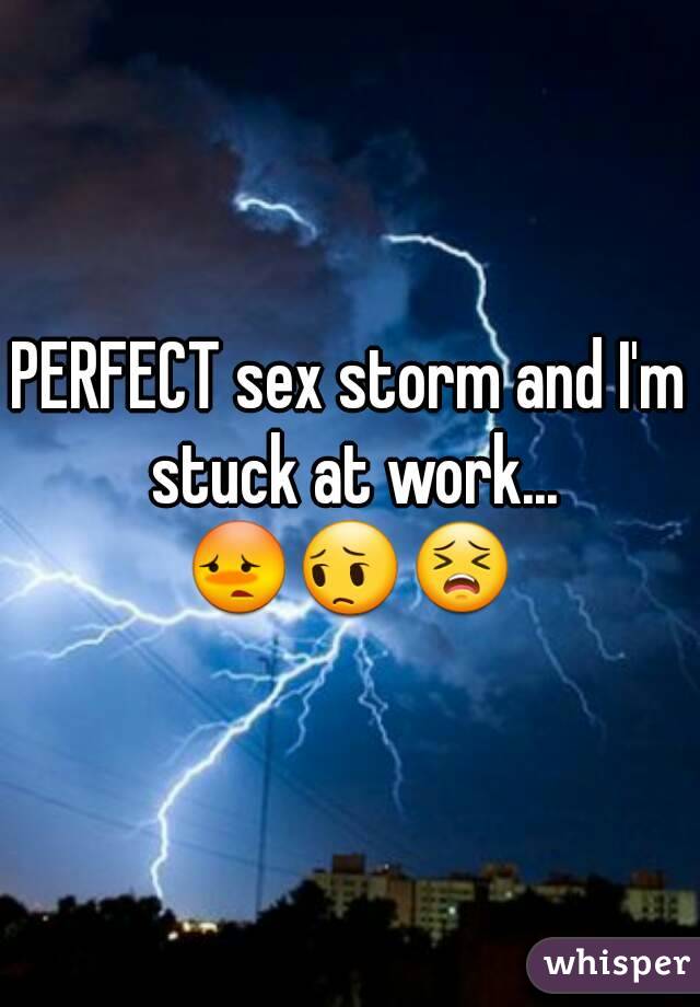 PERFECT sex storm and I'm stuck at work...
😳😔😣