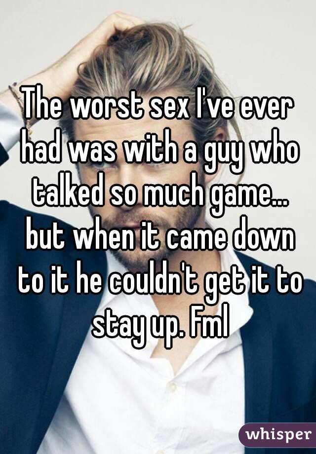 The worst sex I've ever had was with a guy who talked so much game... but when it came down to it he couldn't get it to stay up. Fml