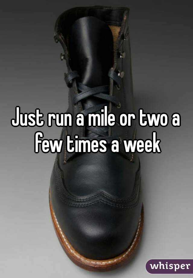 Just run a mile or two a few times a week