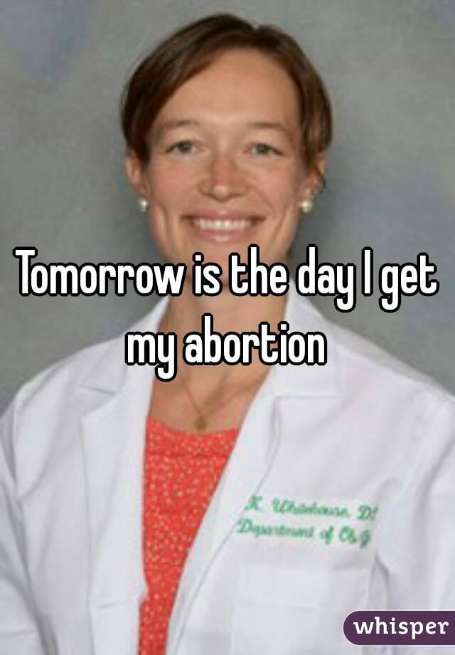 Tomorrow is the day I get my abortion 