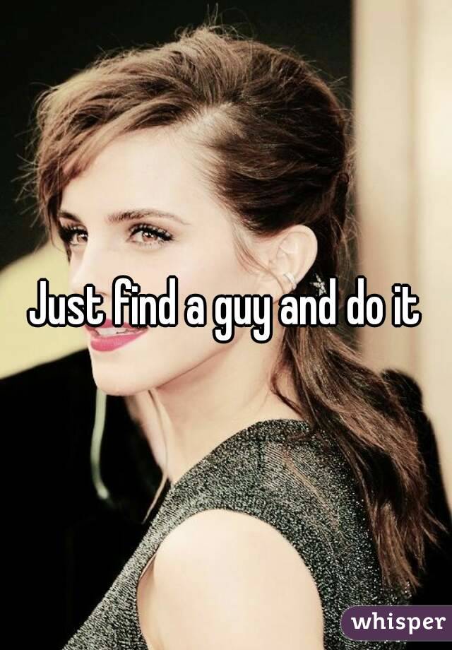 Just find a guy and do it