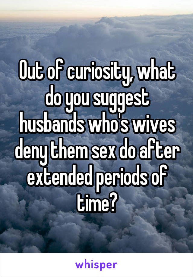 Out of curiosity, what do you suggest husbands who's wives deny them sex do after extended periods of time?