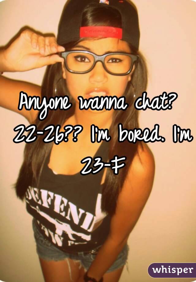 Anyone wanna chat? 22-26?? I'm bored. I'm 23-F