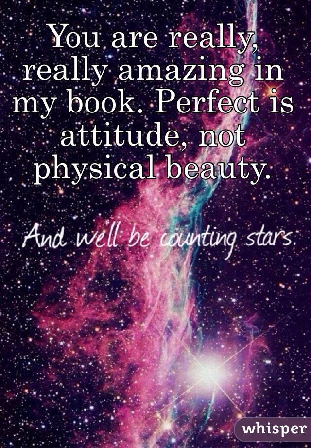 You are really, really amazing in my book. Perfect is attitude, not physical beauty. 