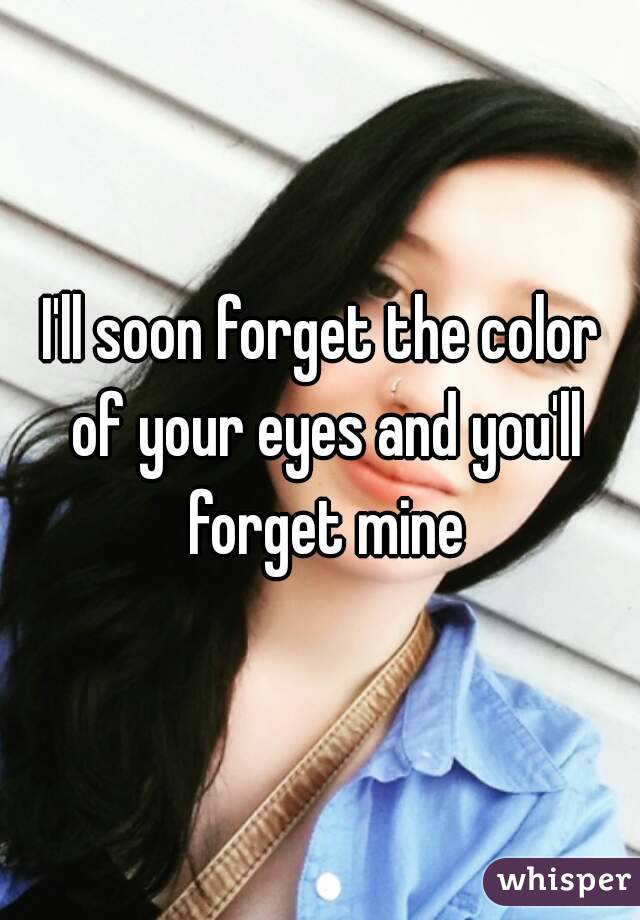 I'll soon forget the color of your eyes and you'll forget mine