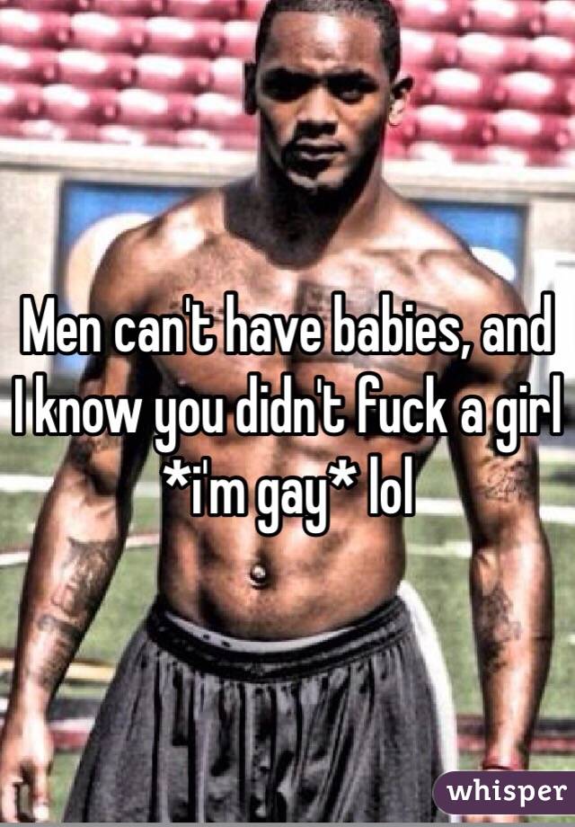 Men can't have babies, and I know you didn't fuck a girl *i'm gay* lol 