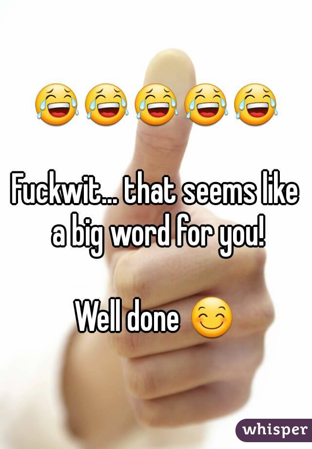 😂😂😂😂😂

Fuckwit... that seems like a big word for you!

Well done 😊