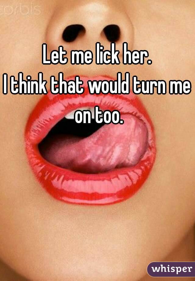 Let me lick her.
I think that would turn me on too.