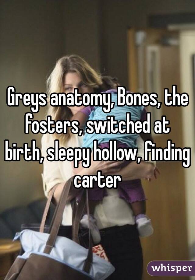 Greys anatomy, Bones, the fosters, switched at birth, sleepy hollow, finding carter 