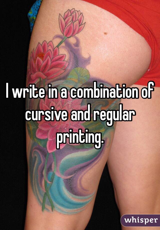 I write in a combination of cursive and regular printing. 