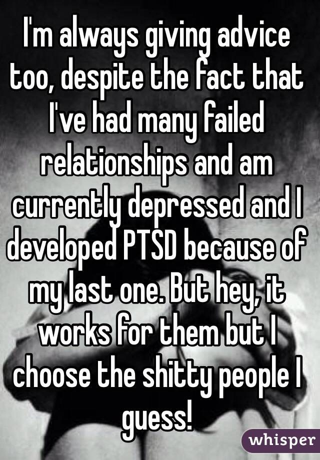 I'm always giving advice too, despite the fact that I've had many failed relationships and am currently depressed and I developed PTSD because of my last one. But hey, it works for them but I choose the shitty people I guess!