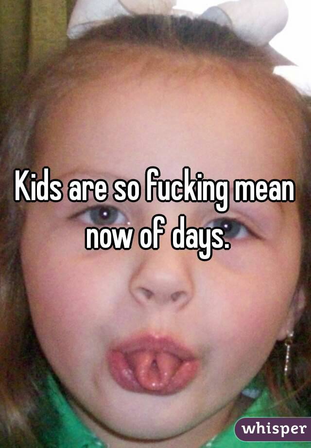 Kids are so fucking mean now of days.