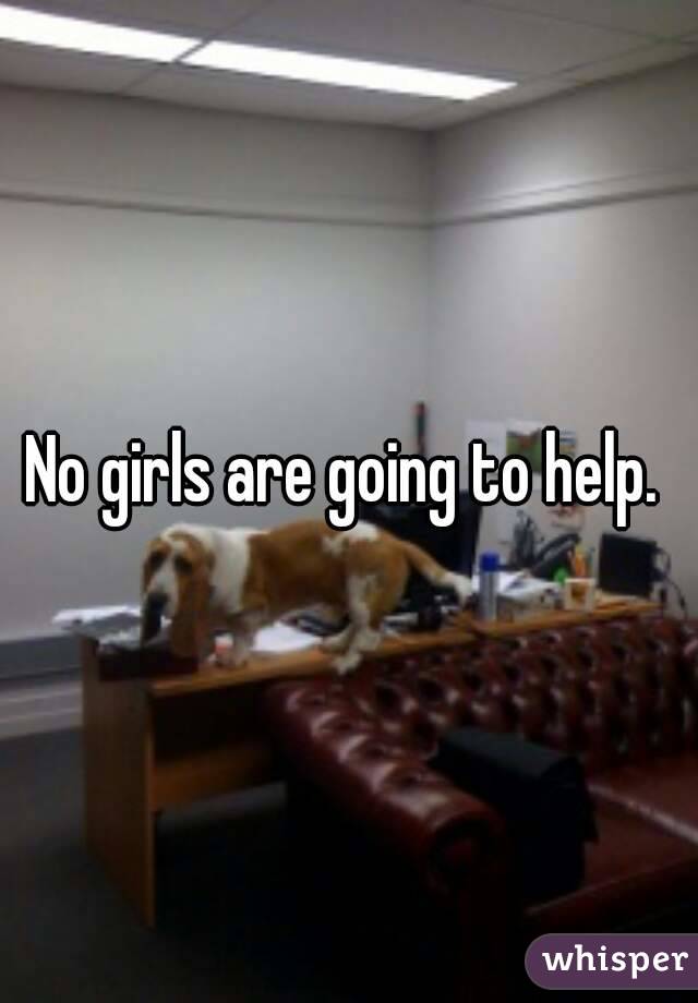 No girls are going to help. 