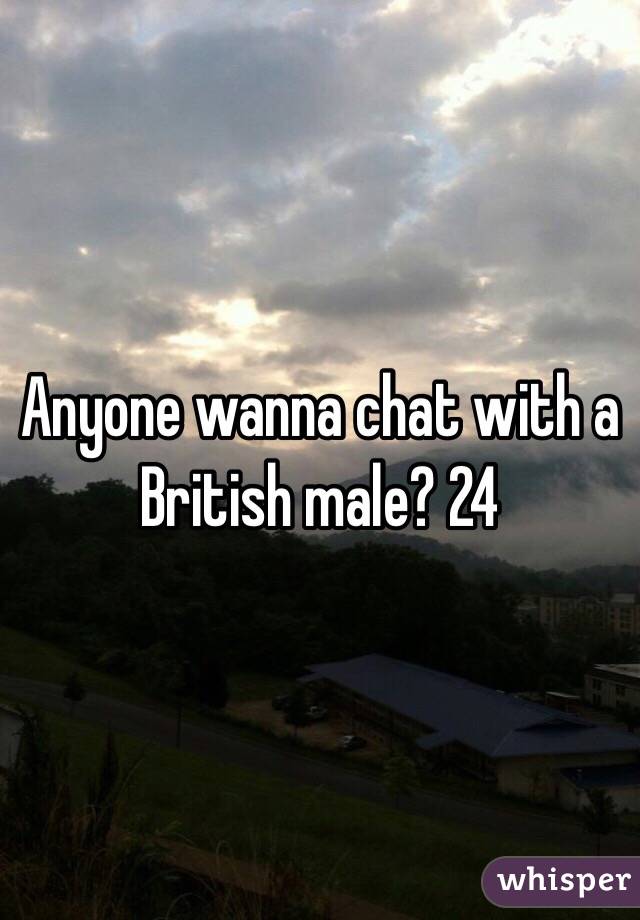 Anyone wanna chat with a British male? 24