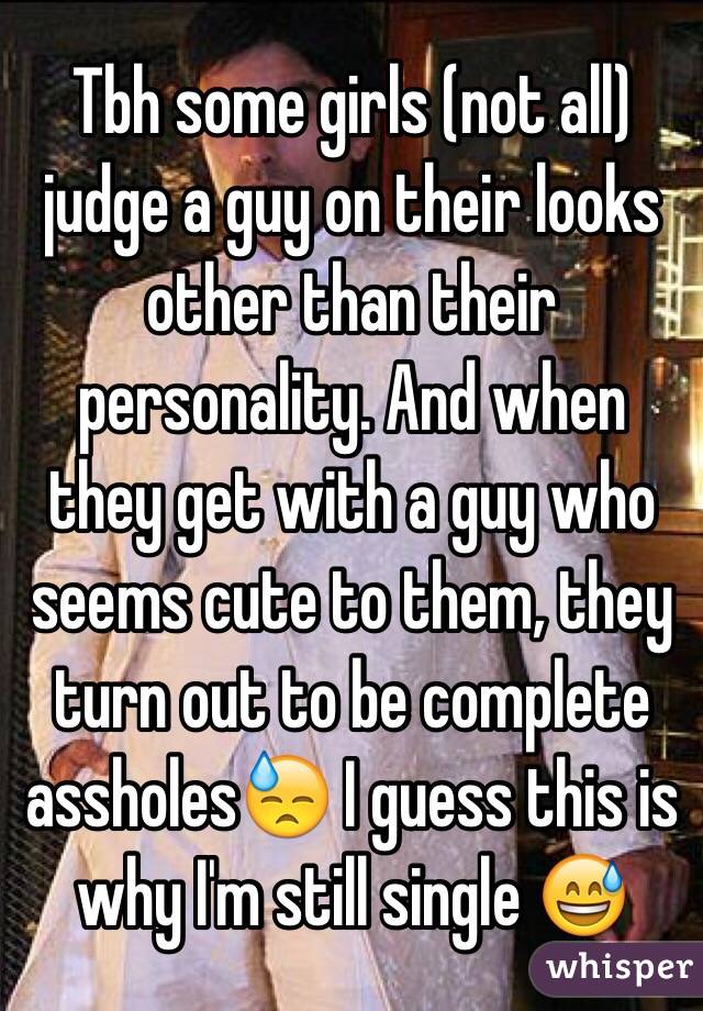 Tbh some girls (not all) judge a guy on their looks other than their personality. And when they get with a guy who seems cute to them, they turn out to be complete assholes😓 I guess this is why I'm still single 😅