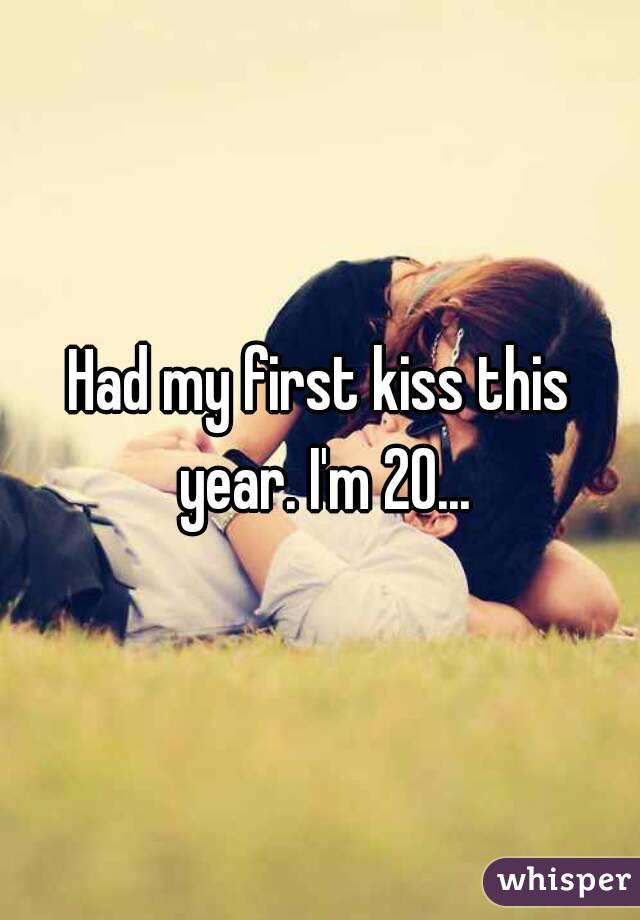 Had my first kiss this year. I'm 20...