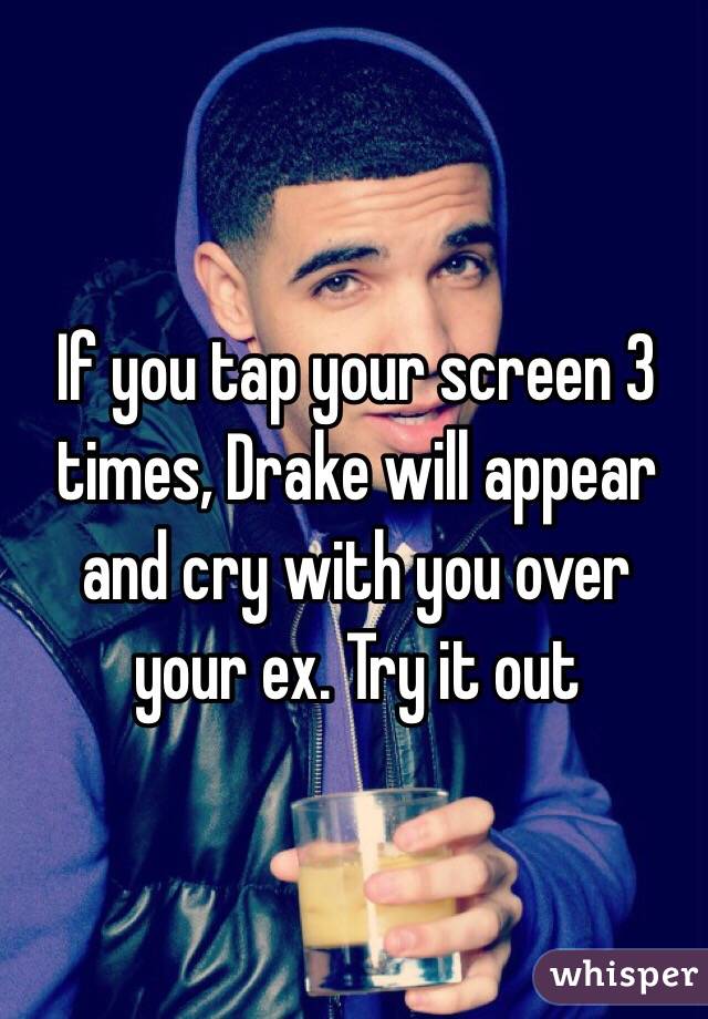 If you tap your screen 3 times, Drake will appear and cry with you over your ex. Try it out