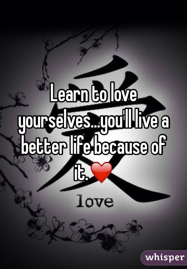 Learn to love yourselves...you'll live a better life because of it.❤️
