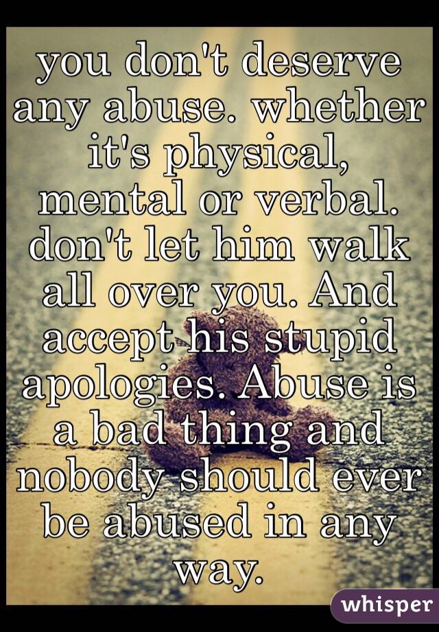 you don't deserve any abuse. whether it's physical, mental or verbal. don't let him walk all over you. And accept his stupid apologies. Abuse is a bad thing and nobody should ever be abused in any way.  