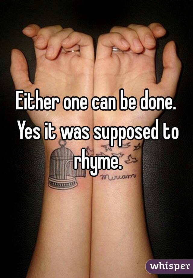 Either one can be done. Yes it was supposed to rhyme.