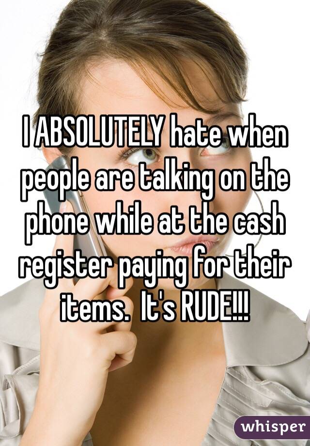 I ABSOLUTELY hate when people are talking on the phone while at the cash register paying for their items.  It's RUDE!!! 