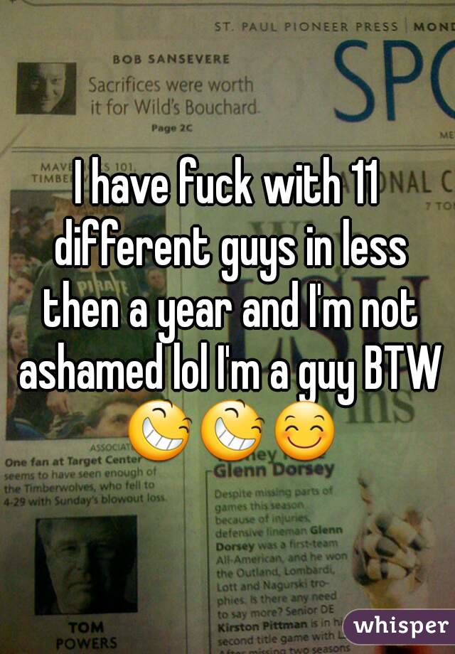 I have fuck with 11 different guys in less then a year and I'm not ashamed lol I'm a guy BTW 😆😆😊
