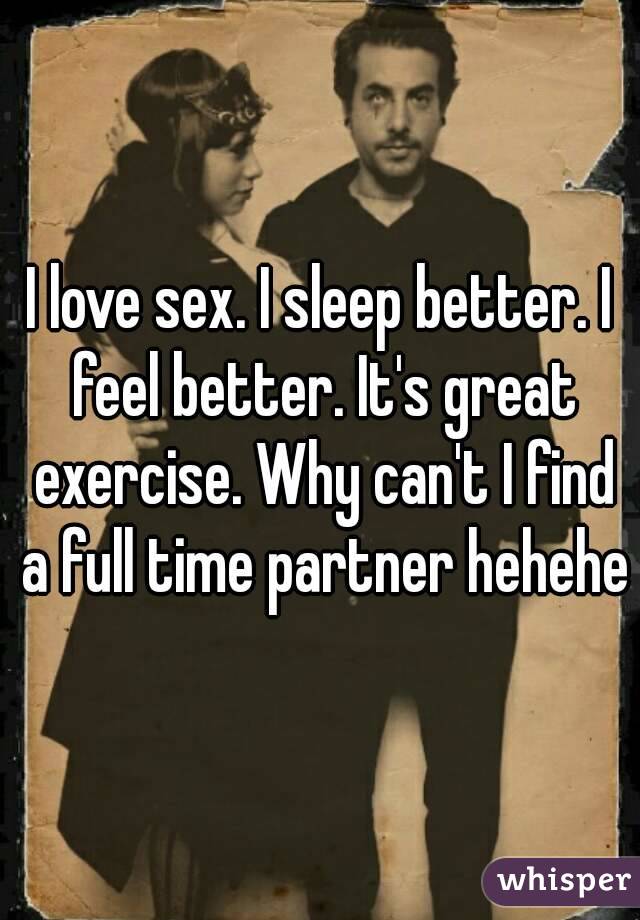 I love sex. I sleep better. I feel better. It's great exercise. Why can't I find a full time partner hehehe