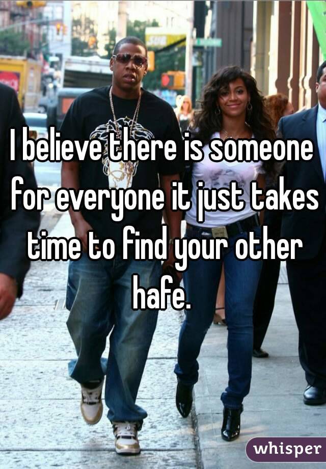 I believe there is someone for everyone it just takes time to find your other hafe. 