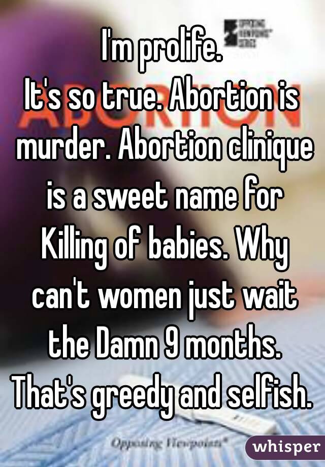 I'm prolife.
It's so true. Abortion is murder. Abortion clinique is a sweet name for Killing of babies. Why can't women just wait the Damn 9 months. That's greedy and selfish. 