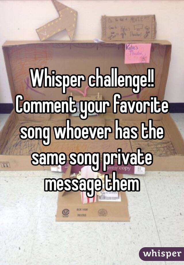 Whisper challenge!! 
Comment your favorite song whoever has the same song private message them 
