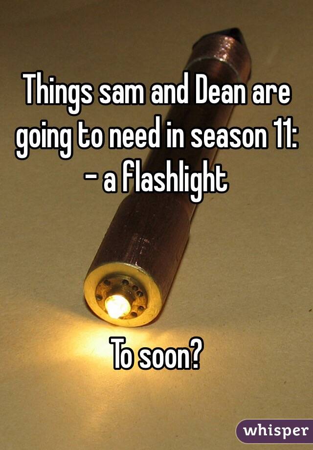 Things sam and Dean are going to need in season 11:
- a flashlight



To soon?