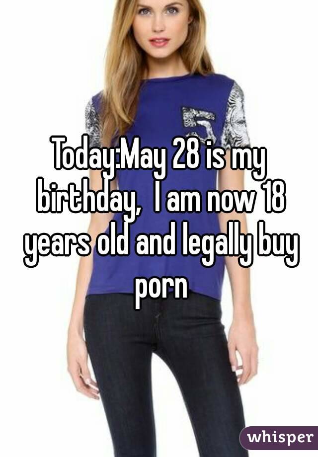 Today:May 28 is my birthday,  I am now 18 years old and legally buy porn