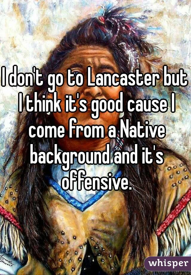 I don't go to Lancaster but I think it's good cause I come from a Native background and it's offensive.