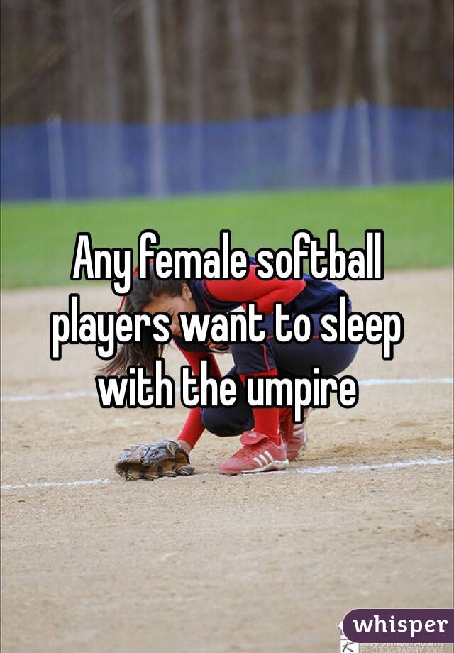 Any female softball players want to sleep with the umpire 